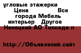 угловые этажерки700-1400 › Цена ­ 700-1400 - Все города Мебель, интерьер » Другое   . Ненецкий АО,Топседа п.